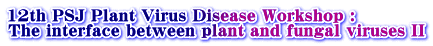 12th PSJ Plant Virus Disease Workshop :  The interface between plant and fungal viruses II